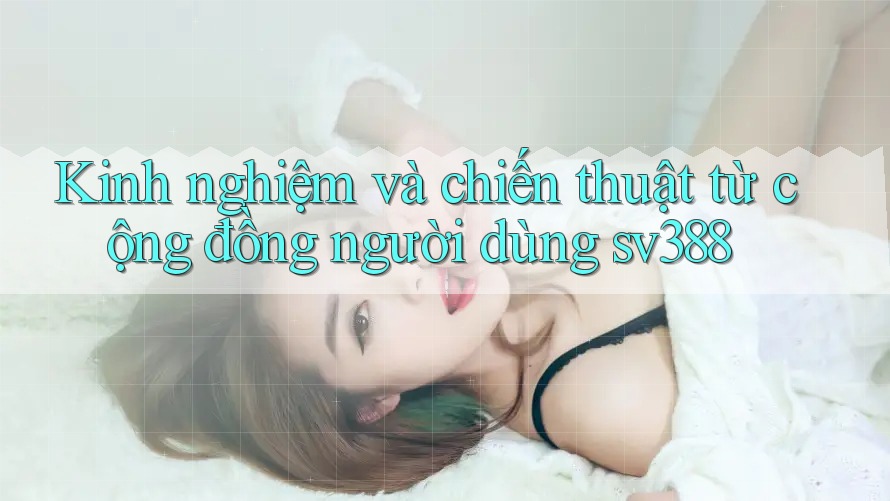 Kinh nghiệm và chiến thuật từ cộng đồng người dùng sv388 Kinh nghiệm và chiến thuật từ cộng đồng người dùng sv388
