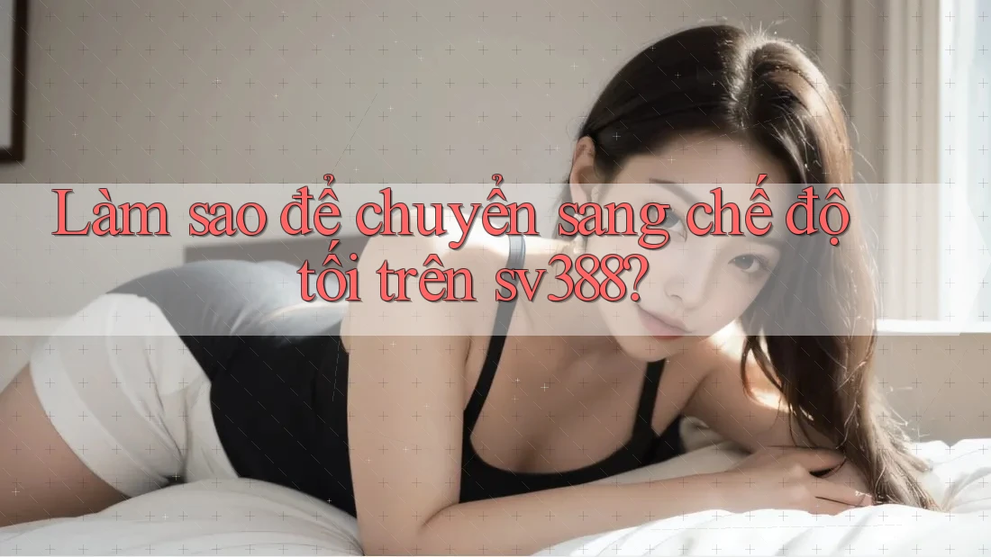 Làm sao để chuyển sang chế độ tối trên sv388? Làm sao để chuyển sang chế độ tối trên sv388?