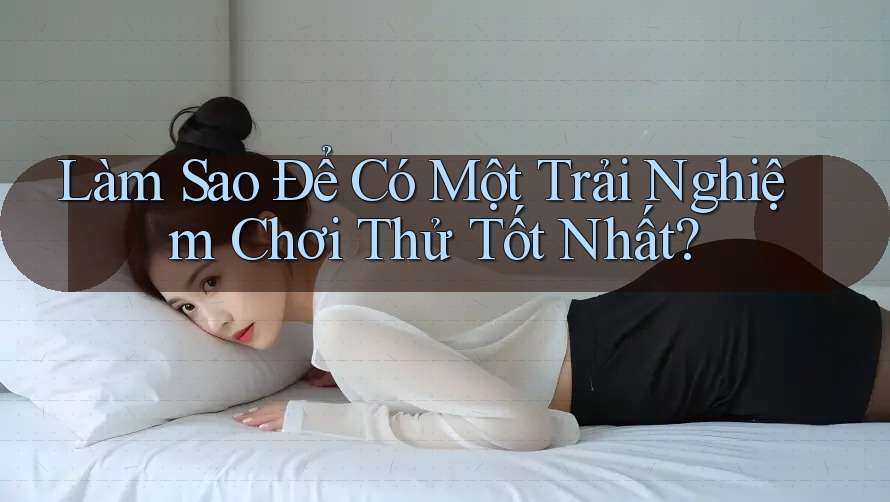 Làm Sao Để Có Một Trải Nghiệm Chơi Thử Tốt Nhất? Làm Sao Để Có Một Trải Nghiệm Chơi Thử Tốt Nhất?