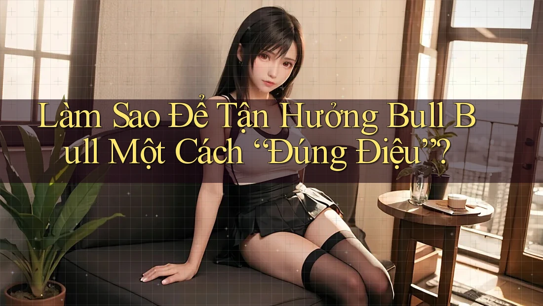 Làm Sao Để Tận Hưởng Bull Bull Một Cách “Đúng Điệu”? Làm Sao Để Tận Hưởng Bull Bull Một Cách “Đúng Điệu”?
