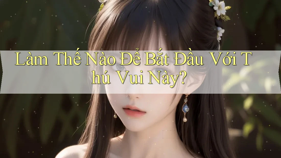 Làm Thế Nào Để Bắt Đầu Với Thú Vui Này? Làm Thế Nào Để Bắt Đầu Với Thú Vui Này?