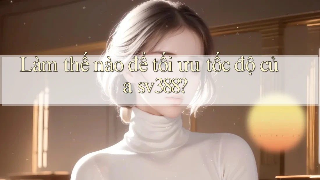 Làm thế nào để tối ưu tốc độ của sv388? Làm thế nào để tối ưu tốc độ của sv388?