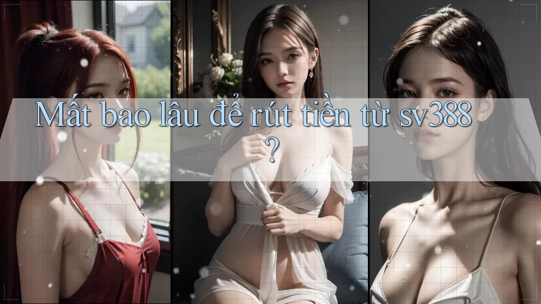Mất bao lâu để rút tiền từ sv388? Mất bao lâu để rút tiền từ sv388?