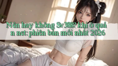 Nên hay không Sv388 khi ở quán net phiên bản mới nhất 2026