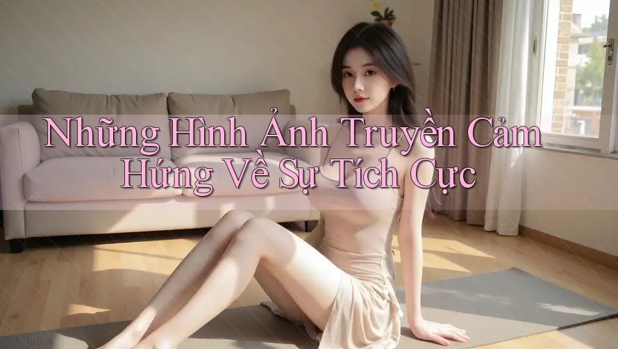 Những Hình Ảnh Truyền Cảm Hứng Về Sự Tích Cực Những Hình Ảnh Truyền Cảm Hứng Về Sự Tích Cực