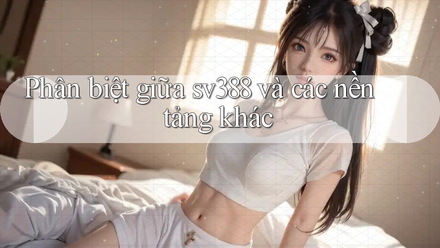 Phân biệt giữa sv388 và các nền tảng khác Phân biệt giữa sv388 và các nền tảng khác