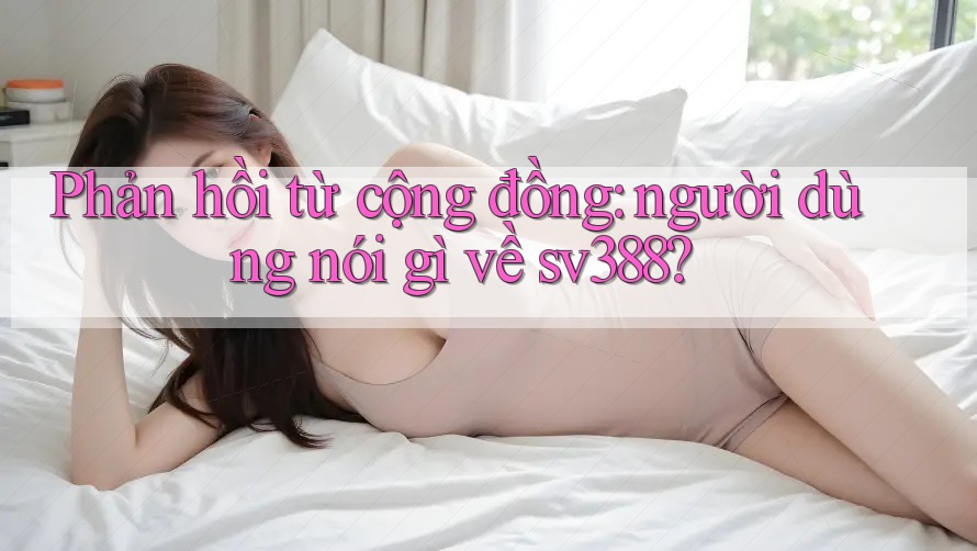 Phản hồi từ cộng đồng: người dùng nói gì về sv388? Phản hồi từ cộng đồng: người dùng nói gì về sv388?