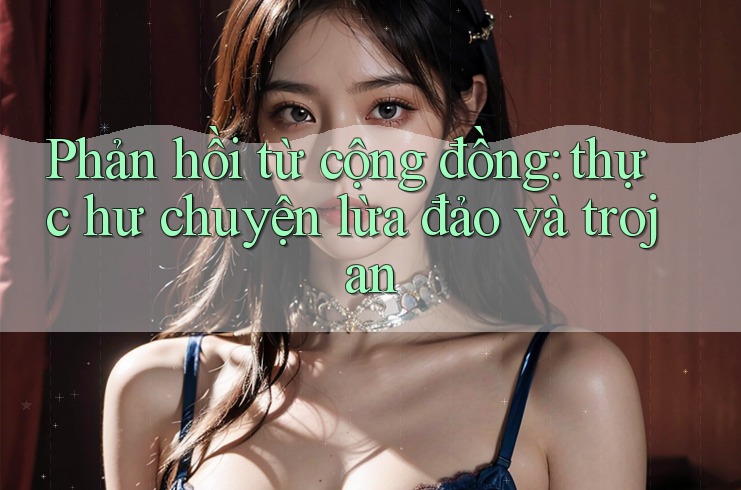 Phản hồi từ cộng đồng: thực hư chuyện lừa đảo và trojan Phản hồi từ cộng đồng: thực hư chuyện lừa đảo và trojan