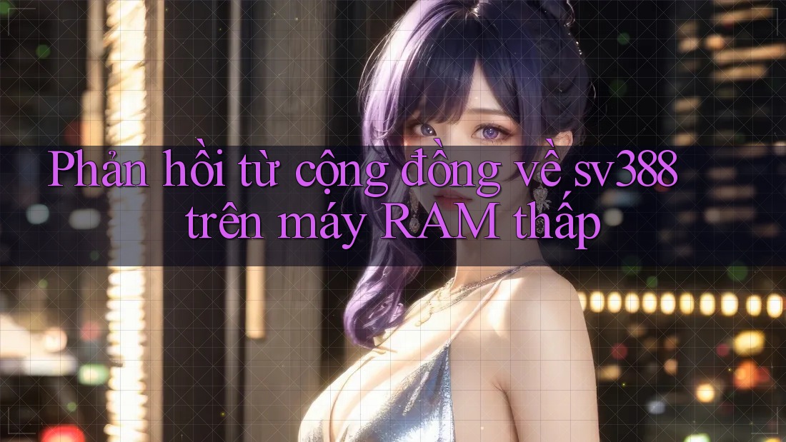 Phản hồi từ cộng đồng về sv388 trên máy RAM thấp Phản hồi từ cộng đồng về sv388 trên máy RAM thấp