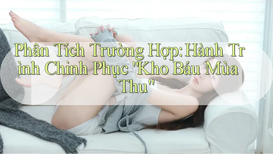 Phân Tích Trường Hợp: Hành Trình Chinh Phục “Kho Báu Mùa Thu” Phân Tích Trường Hợp: Hành Trình Chinh Phục “Kho Báu Mùa Thu”