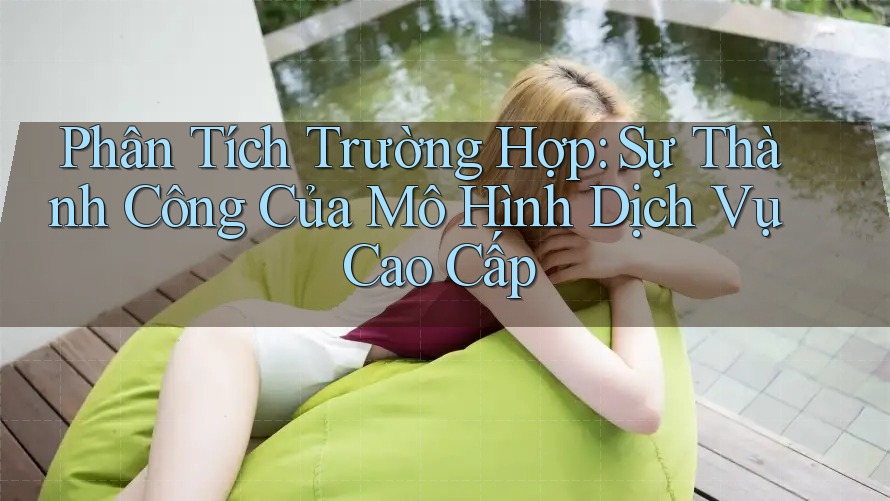 Phân Tích Trường Hợp: Sự Thành Công Của Mô Hình Dịch Vụ Cao Cấp Phân Tích Trường Hợp: Sự Thành Công Của Mô Hình Dịch Vụ Cao Cấp