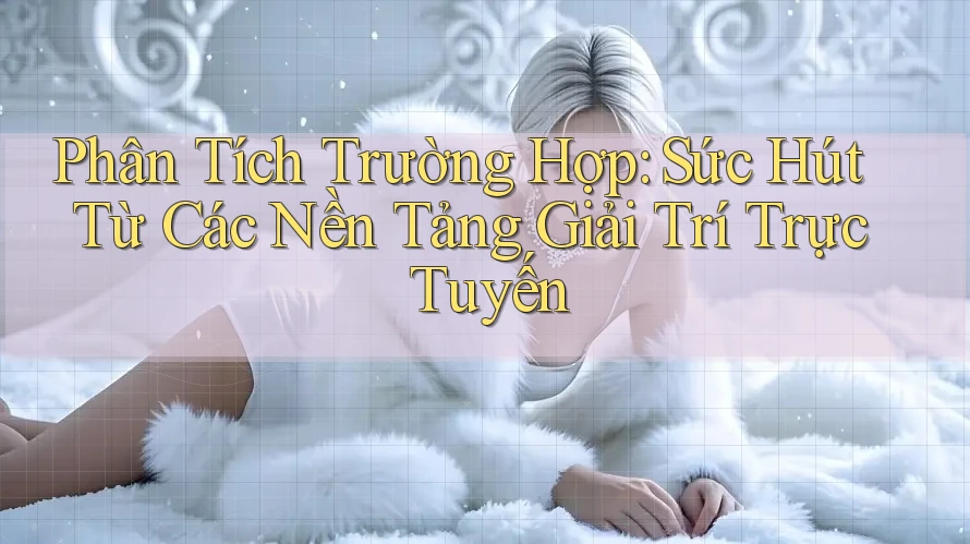 Phân Tích Trường Hợp: Sức Hút Từ Các Nền Tảng Giải Trí Trực Tuyến Phân Tích Trường Hợp: Sức Hút Từ Các Nền Tảng Giải Trí Trực Tuyến