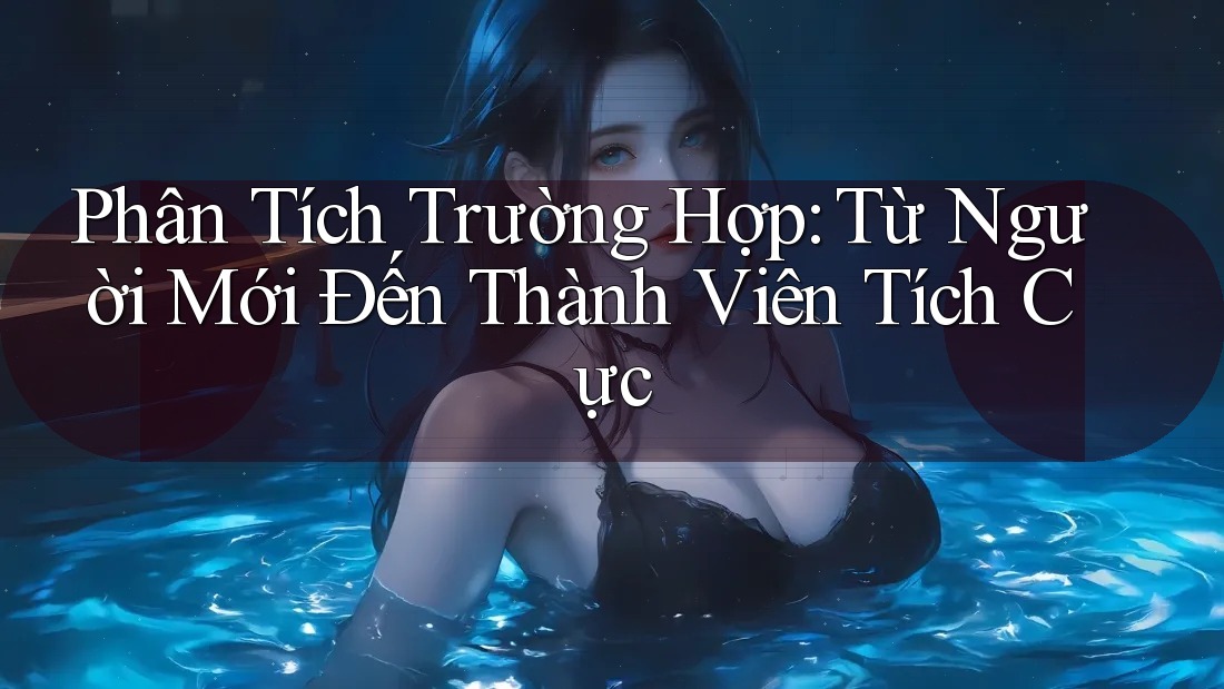 Phân Tích Trường Hợp: Từ Người Mới Đến Thành Viên Tích Cực Phân Tích Trường Hợp: Từ Người Mới Đến Thành Viên Tích Cực