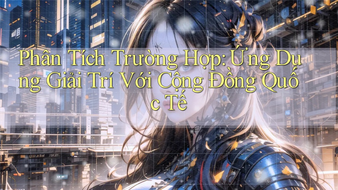 Phân Tích Trường Hợp: Ứng Dụng Giải Trí Với Cộng Đồng Quốc Tế Phân Tích Trường Hợp: Ứng Dụng Giải Trí Với Cộng Đồng Quốc Tế