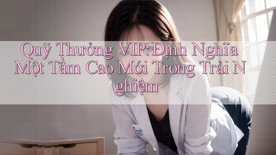 Quỹ Thưởng VIP: Định Nghĩa Một Tầm Cao Mới Trong Trải Nghiệm Quỹ Thưởng VIP: Định Nghĩa Một Tầm Cao Mới Trong Trải Nghiệm