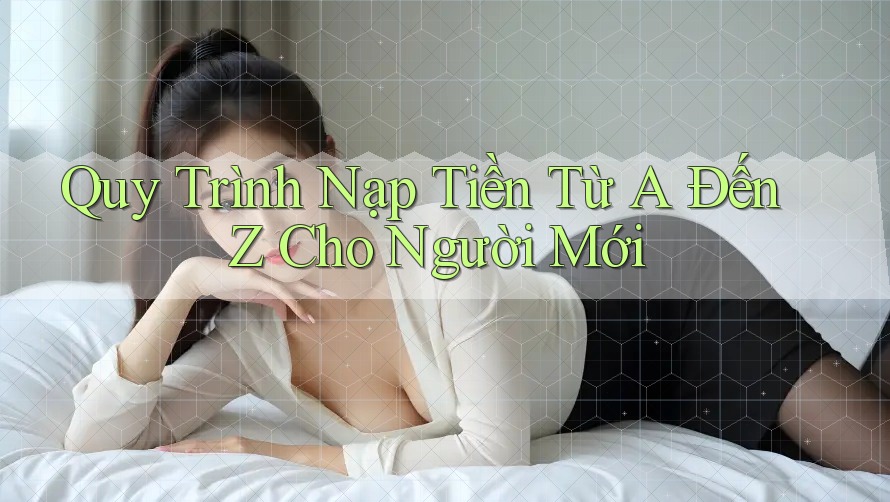 Quy Trình Nạp Tiền Từ A Đến Z Cho Người Mới Quy Trình Nạp Tiền Từ A Đến Z Cho Người Mới