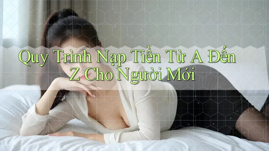 Quy Trình Nạp Tiền Từ A Đến Z Cho Người Mới Quy Trình Nạp Tiền Từ A Đến Z Cho Người Mới