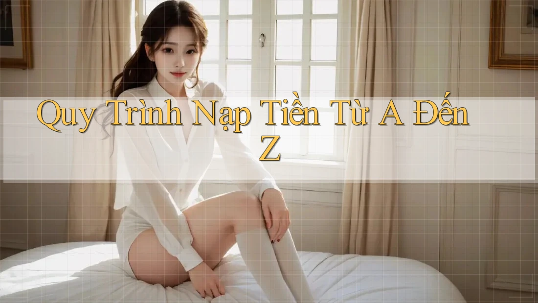 Quy Trình Nạp Tiền Từ A Đến Z