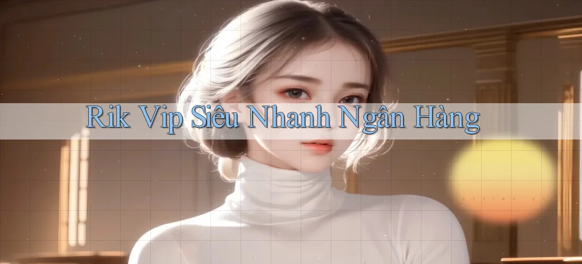 rik vip siêu nhanh ngân hàng