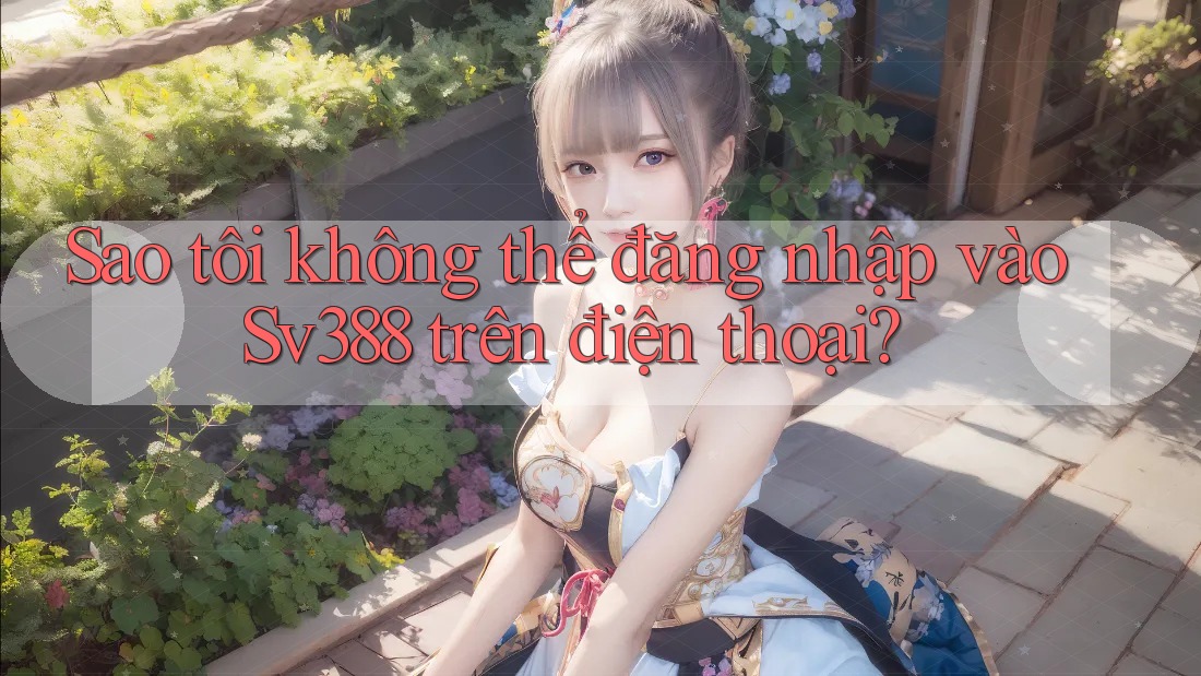Sao tôi không thể đăng nhập vào Sv388 trên điện thoại? Sao tôi không thể đăng nhập vào Sv388 trên điện thoại?