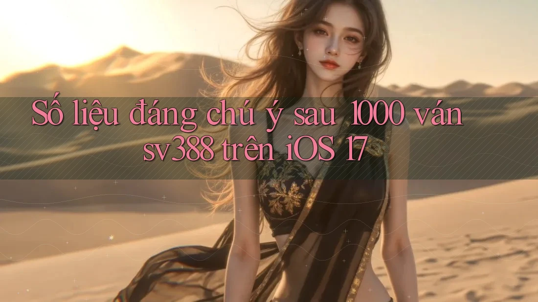Số liệu đáng chú ý sau 1000 ván sv388 trên iOS 17