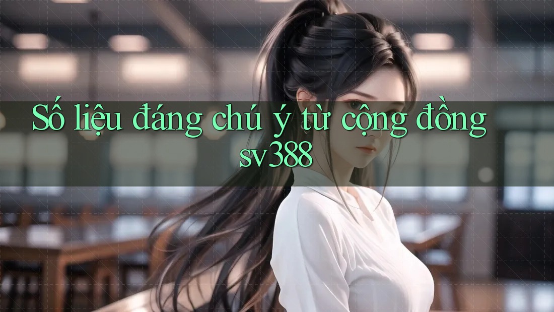 Số liệu đáng chú ý từ cộng đồng sv388 Số liệu đáng chú ý từ cộng đồng sv388