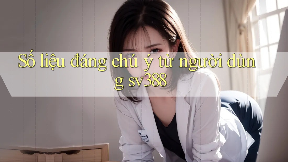 Số liệu đáng chú ý từ người dùng sv388 Số liệu đáng chú ý từ người dùng sv388