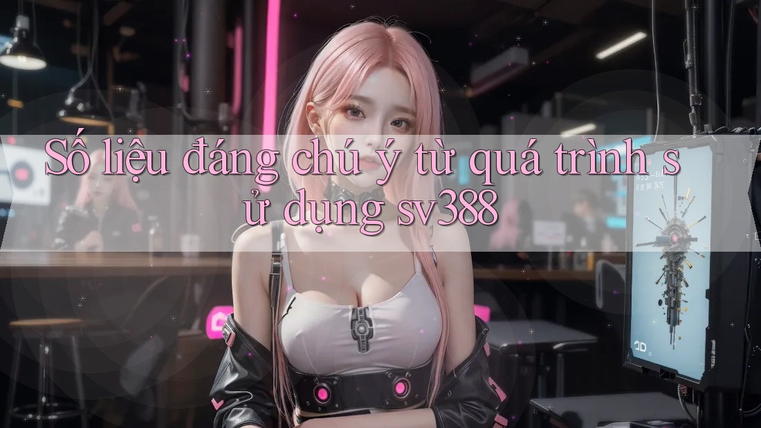 Số liệu đáng chú ý từ quá trình sử dụng sv388 Số liệu đáng chú ý từ quá trình sử dụng sv388