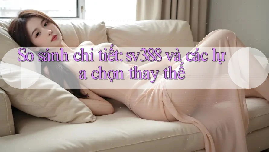So sánh chi tiết: sv388 và các lựa chọn thay thế So sánh chi tiết: sv388 và các lựa chọn thay thế