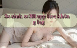 So sánh sv388 app live không lag