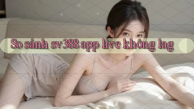 So sánh sv388 app live không lag