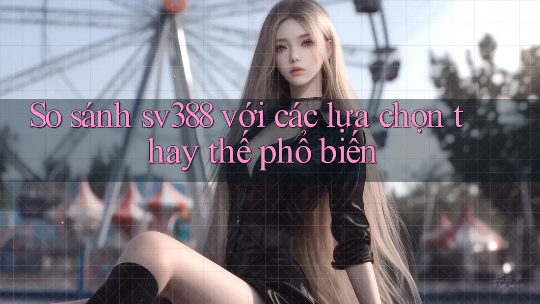 So sánh sv388 với các lựa chọn thay thế phổ biến So sánh sv388 với các lựa chọn thay thế phổ biến
