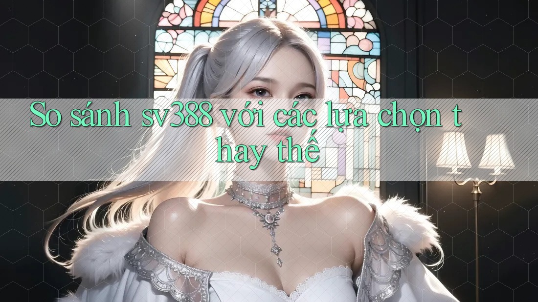 So sánh sv388 với các lựa chọn thay thế So sánh sv388 với các lựa chọn thay thế