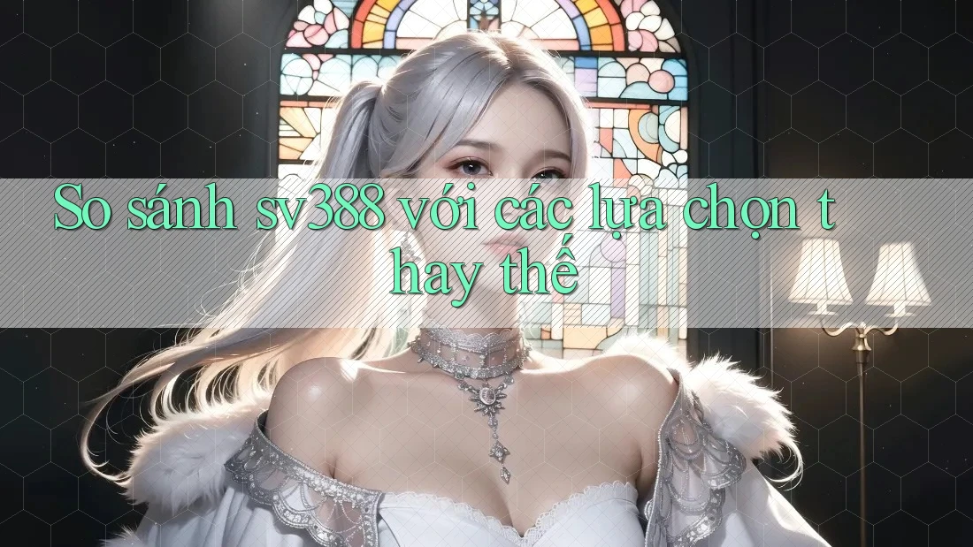 So sánh sv388 với các lựa chọn thay thế So sánh sv388 với các lựa chọn thay thế