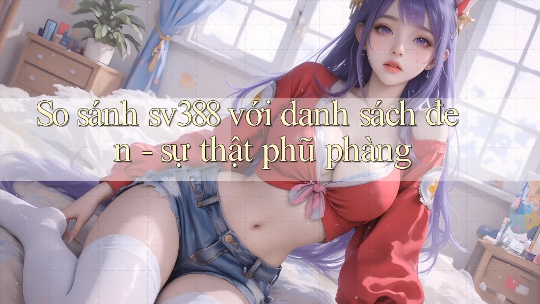 So sánh sv388 với danh sách đen - sự thật phũ phàng So sánh sv388 với danh sách đen - sự thật phũ phàng