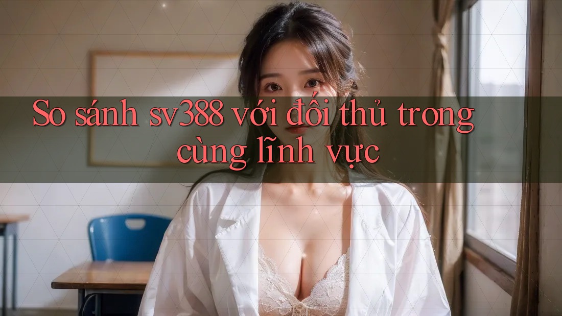 So sánh sv388 với đối thủ trong cùng lĩnh vực
