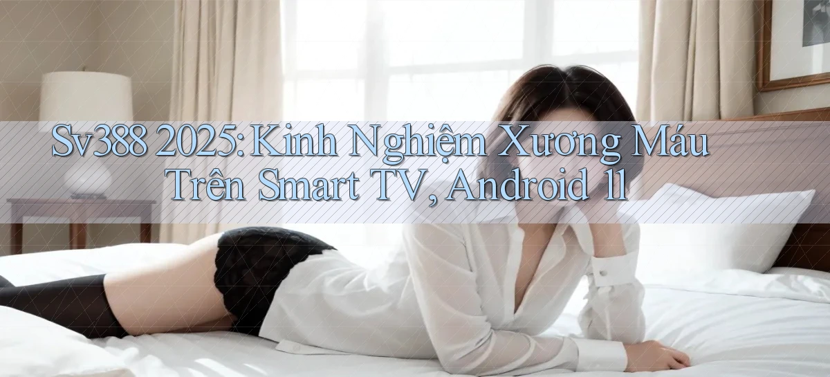 Sv388 2025 kinh nghiệm xương máu trên smart TV, Android 11