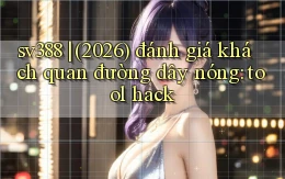sv388 (2026) đánh giá khách quan đường dây nóng tool hack
