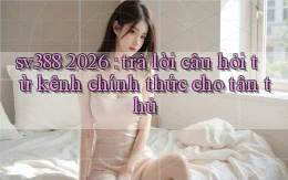 sv388 2026 trả lời câu hỏi từ kênh chính thức cho tân thủ