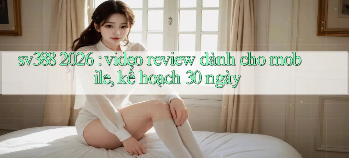 sv388 2026 video review dành cho mobile, kế hoạch 30 ngày