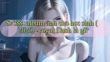 Sv388 album ảnh cho học sinh (2026)   royal flush là gì