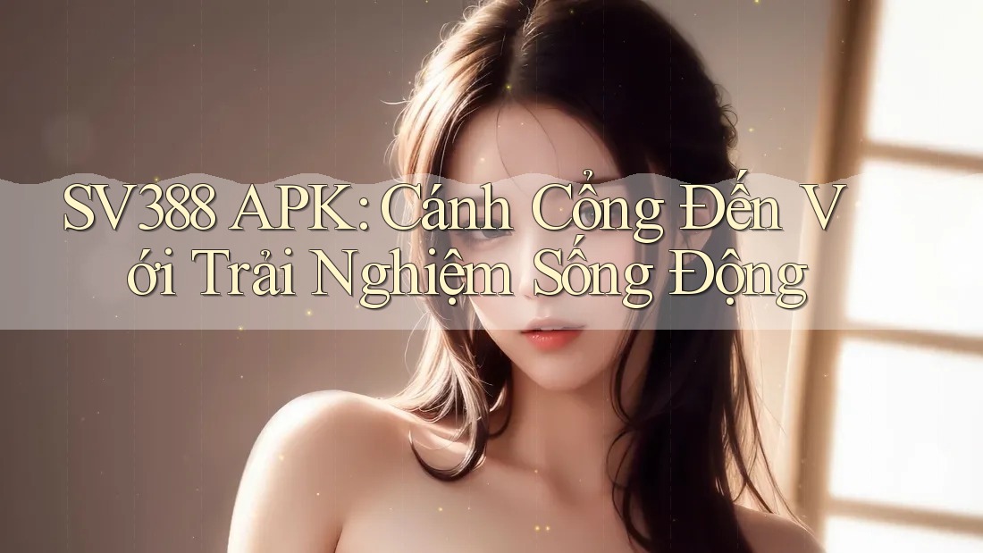 SV388 APK: Cánh Cổng Đến Với Trải Nghiệm Sống Động
