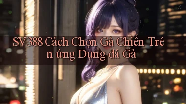 sv388  cách chọn gà chiến trên ứng dụng đá gà