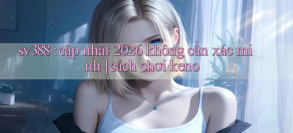 sv388 cập nhật 2026 không cần xác minh cách chơi keno