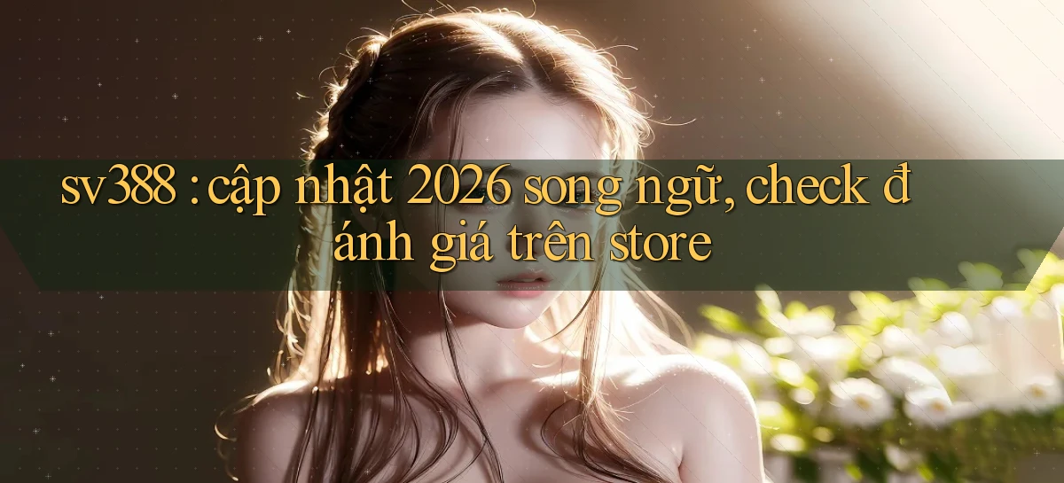 sv388 cập nhật 2026 song ngữ, check đánh giá trên store