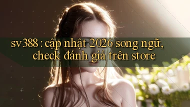 sv388 cập nhật 2026 song ngữ, check đánh giá trên store