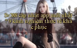 Sv388 cập nhật app mới nhất 9 kinh nghiệm thực tế khắc phục