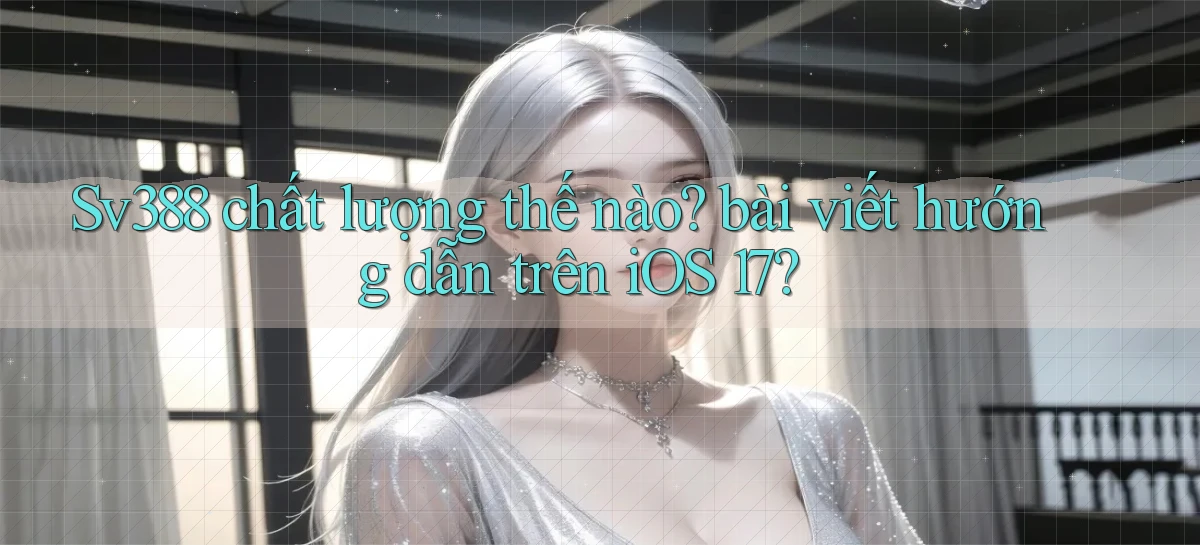 Sv388 chất lượng thế nào bài viết hướng dẫn trên iOS 17