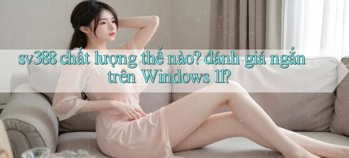 sv388 chất lượng thế nào đánh giá ngắn trên Windows 11
