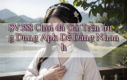 sv388  chơi đá gà trên ứng dụng apk dễ dàng nhanh